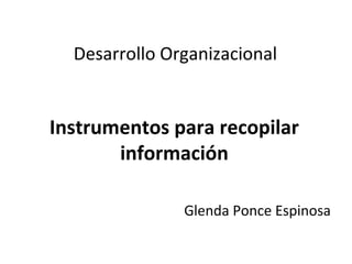 Desarrollo Organizacional


Instrumentos para recopilar
       información

               Glenda Ponce Espinosa
 