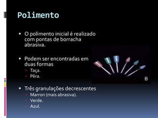 Polimento

 O polimento inicial é realizado
  com pontas de borracha
  abrasiva.

 Podem ser encontradas em
  duas formas
   Taça.
   Pêra.

 Três granulações decrescentes
   Marron (mais abrasiva).
   Verde.
   Azul.
 