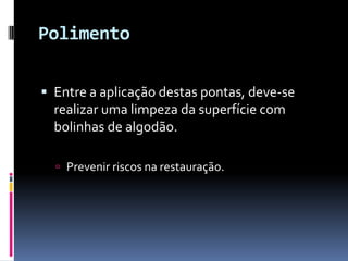 Polimento

 Entre a aplicação destas pontas, deve-se
  realizar uma limpeza da superfície com
  bolinhas de algodão.

   Prevenir riscos na restauração.
 