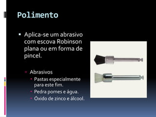 Polimento

 Aplica-se um abrasivo
  com escova Robinson
  plana ou em forma de
  pincel.

   Abrasivos
     Pastas especialmente
      para este fim.
     Pedra pomes e água.
     Óxido de zinco e álcool.
 