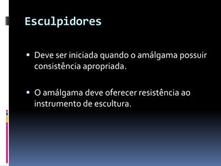 Esculpidores

 Deve ser iniciada quando o amálgama possuir
  consistência apropriada.

 O amálgama deve oferecer resistência ao
  instrumento de escultura.
 