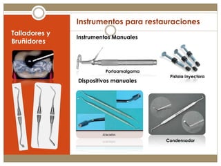 Instrumentos para restauraciones
Talladores y
               Instrumentos Manuales
Bruñidores



                        Portaamalgama
                                         Pistola Inyectora
               Dispositivos manuales




                                        Condensador
 