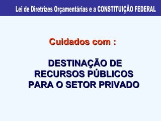 Cuidados com :  DESTINAÇÃO DE RECURSOS PÚBLICOS PARA O SETOR PRIVADO Lei de Diretrizes Orçamentárias e a CONSTITUIÇÃO FEDERAL 