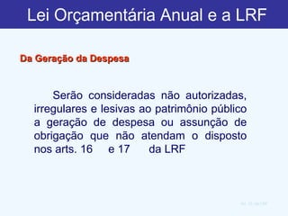 Lei Orçamentária Anual e a LRF Art. 15, da LRF Da Geração da Despesa        Serão consideradas não autorizadas, irregulares e lesivas ao patrimônio público a geração de despesa ou assunção de obrigação que não atendam o disposto nos arts. 16  e 17  da LRF 