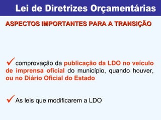 comprovação da  publicação da LDO no veículo de imprensa oficial  do município, quando houver,  ou no Diário Oficial do Estado As leis que modificarem a LDO Lei de Diretrizes Orçamentárias ASPECTOS IMPORTANTES PARA A TRANSIÇÃO 