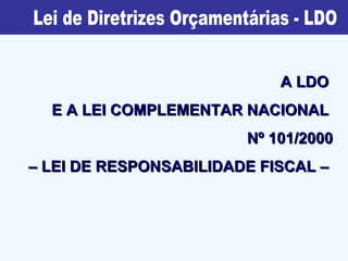 Lei de Diretrizes Orçamentárias - LDO A LDO  E A LEI COMPLEMENTAR NACIONAL  Nº 101/2000 –  LEI DE RESPONSABILIDADE FISCAL –  