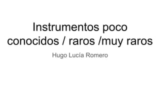 Instrumentos poco
conocidos / raros /muy raros
Hugo Lucía Romero
 