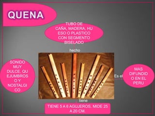 MAS
DIFUNDID
O EN EL
PERU
Es el
hecho
TUBO DE
CAÑA, MADERA, HU
ESO O PLASTICO
CON SEGMENTO
BISELADO
SONIDO
MUY
DULCE, QU
EJUMBROS
O Y
NOSTALGI
CO
TIENE 5 A 6 AGUJEROS. MIDE 25
A 20 CM.
tiene
 