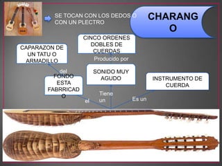 CHARANG
O
INSTRUMENTO DE
CUERDA
SONIDO MUY
AGUDO
CINCO ORDENES
DOBLES DE
CUERDAS
Producido por
Tiene
unel
FONDO
ESTA
FABRRICAD
O
CAPARAZON DE
UN TATU O
ARMADILLO
SE TOCAN CON LOS DEDOS O
CON UN PLECTRO
Es un
del
 
