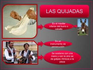 Es el maxilar
inferior del burro o
caballo
Es un
instrumento de
persecución
Se sostiene con una
mano y con la otra se
da golpes rítmicos a la
pieza
 