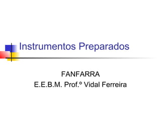 Instrumentos Preparados
FANFARRA
E.E.B.M. Prof.º Vidal Ferreira
 