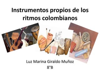 Instrumentos propios de los 
ritmos colombianos 
Luz Marina Giraldo Muñoz 
8°B 
 
