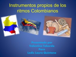 Instrumentos propios de los 
ritmos Colombianos 
Presentado por 
Valentina Taborda 
Para 
Ledis Laura Quintana 
 