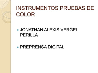 INSTRUMENTOS PRUEBAS DE
COLOR
 JONATHAN ALEXIS VERGEL
PERILLA
 PREPRENSA DIGITAL
 