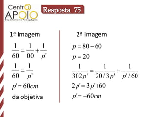 1ª Imagem      2ª Imagem
1   1 1       p 80 60
60 00 p'      p 20
1   1            1         1           1
60 p'         302 p ' 20 / 3 p '   p ' / 60
p' 60cm       2 p ' 3 p ' 60
da objetiva   p ' 60cm
 