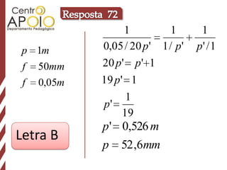 1          1       1
p 1m         0,05 / 20 p ' 1 / p '   p' / 1
 f   50mm    20 p ' p ' 1
 f   0,05m   19 p ' 1
                    1
             p'
                   19
             p ' 0,526 m
Letra B
             p 52 ,6mm
 