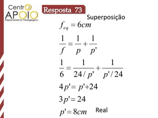 Superposição
f eq   6cm
1 1 1
 f    p p'
1      1       1
6 24 / p ' p ' / 24
4 p ' p ' 24
3 p ' 24
p ' 8cm      Real
 