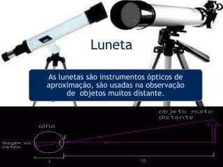 Luneta
As lunetas são instrumentos ópticos de
aproximação, são usadas na observação
de objetos muitos distante.
 