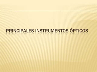 PRINCIPALES INSTRUMENTOS ÓPTICOS
 