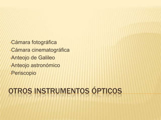 OTROS INSTRUMENTOS ÓPTICOS
•Cámara fotográfica
•Cámara cinematográfica
•Anteojo de Galileo
•Anteojo astronómico
•Periscopio
 