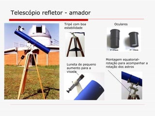 Telescópio refletor - amador Tripé com boa estabilidade Oculares  Luneta de pequeno aumento para a visada Montagem equatorial- rotação para acompanhar a rotação dos astros 