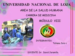 UNIVERSIDAD NACIONAL DE LOJA
INTEGRANTES:
Tatiana Jara c
DOCENTE: Dr. David Jaramillo.
AREA DE LA SALUD HUMANA
CARRERA DE MEDICINA
MÓDULO VIII
 