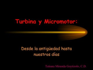 Turbina y Micromotor: Desde la antigüedad hasta nuestros días Tatiana Miranda Goytizolo, C.D. 