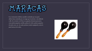 Es un instrumento idiófono sacudido constituido por una parte
esférica hueca sostenida por un mango que la atraviesa o está adherida
a ella. En su interior se le llena con pequeños elementos percusivos,
como piedras pequeñas, semillas, pedazos de vidrio, pedazos pequeños
de metal, arroz, etc., los cuales producen sonido al golpearlos contra la
pared interna de la esfera.
 