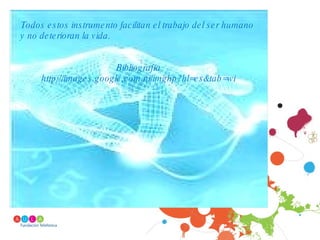 Todos estos instrumento facilitan el trabajo del ser humano y no deterioran la vida. Bibliografía http://images.google.com.ni/imghp?hl=es&tab=wi 