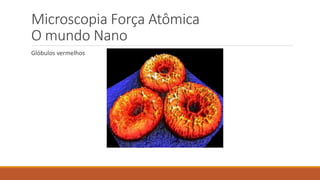 Microscopia Força Atômica
O mundo Nano
Glóbulos vermelhos
 