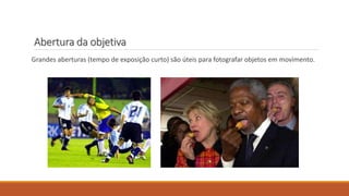 Abertura da objetiva
Grandes aberturas (tempo de exposição curto) são úteis para fotografar objetos em movimento.
 