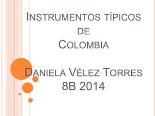 INSTRUMENTOS TÍPICOS 
DE 
COLOMBIA 
DANIELA VÉLEZ TORRES 
8B 2014 
 