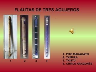 FLAUTAS DE TRES AGUJEROS
.

1

2

3

4

1.
2.
3.
4.

PITO MARAGATO
TXIRULA
TXISTU
CHIFLO ARAGONÉS

 
