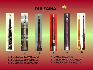 DULZAINA

1

2

3

1. DULZAINA CASTELLANA
2. DULZAINA EXTREMEÑA
3. DULZAINA VALENCIANA

4

5

4. GAITA NAVARRA
5. DULZAINA ARAGONESA
6. GRALLA SECA Y DULCE

6

 