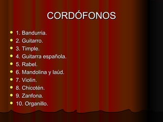 CORDÓFONOS











1. Bandurria.
2. Guitarro.
3. Timple.
4. Guitarra española.
5. Rabel.
6. Mandolina y laúd.
7. Violín.
8. Chicotén.
9. Zanfona.
10. Organillo.

 