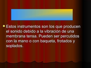  Estos instrumentos son los que producen

el sonido debido a la vibración de una
membrana tensa. Pueden ser percutidos
con la mano o con baqueta, frotados y
soplados.

 