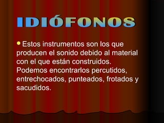 Estos

instrumentos son los que
producen el sonido debido al material
con el que están construidos.
Podemos encontrarlos percutidos,
entrechocados, punteados, frotados y
sacudidos.

 