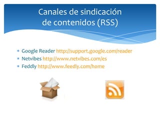 Canales de sindicación
       de contenidos (RSS)


Google Reader http://support.google.com/reader
Netvibes http://www.netvibes.com/es
Feddly http://www.feedly.com/home
 
