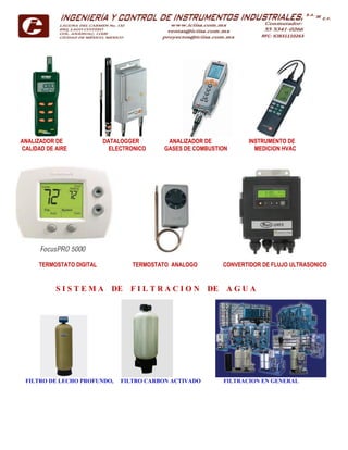ANALIZADOR DE DATALOGGER ANALIZADOR DE INSTRUMENTO DE
CALIDAD DE AIRE ELECTRONICO GASES DE COMBUSTION MEDICION HVAC
TERMOSTATO DIGITAL TERMOSTATO ANALOGO CONVERTIDOR DE FLUJO ULTRASONICO
S I S T E M A DE F I L T R A C I O N DE A G U A
FILTRO DE LECHO PROFUNDO, FILTRO CARBON ACTIVADO FILTRACION EN GENERAL
 