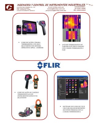  COMUNICACIÓN CÁMARA
TERMOGRÁFICA VÍA WiFi /
BLUETOOTH CON SISTEMA
OPERATIVO APPLE / ANDROID
 ANÁLISIS TERMOGRAFICO DE
TABLERO ELÉCTRICO TOMADO
CON CÁMARA TERMOGRÁFICA
FLIR
 COMUNICACIÓN DE CAMÁRAS
TERMOGRÁFICAS CON
INSTRUMENTOS EXTECH VÍA
BLUETOOTH
 SOFTWARE INCLUIDO DE FÁCIL
USO PARA REALIZAR REPORTES
DE FOTOS TOMADAS CON LA
CAMARA TERMOGRÁFICA.
 