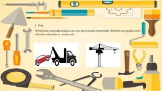 • Grúa:
Herramienta compuesta, maquina que sirve para levantar o transportar elementos muy pesados como
vehículos o elementos de construcción.
 