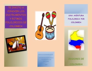 TE INVITO A
CONOCER LOS
INSTRUMENTOS
Y RITMOS
FOLCLORICOS DE
COLOMBIA
REGIONES DE
COLOMBIA
NATALIA ALEJANDRA ROJAS
UNIVERSIDAD PEDAGÓGICA
Y TECNOLOGICA DE
COLOMBIA
2018
UNA AVENTURA
FOLCLORICA POR
COLOMBIA
 