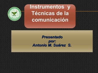 Instrumentos  y Técnicas de la comunicación Presentado  por:                    Antonio M. Suárez  S. 