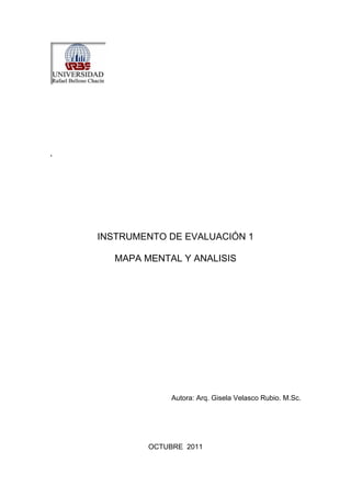 .




    INSTRUMENTO DE EVALUACIÓN 1

      MAPA MENTAL Y ANALISIS




                 Autora: Arq. Gisela Velasco Rubio. M.Sc.




            OCTUBRE 2011
 