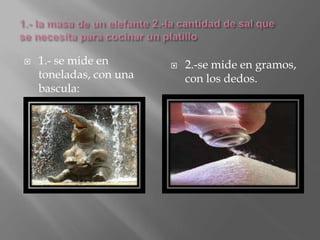  1.- se mide en
toneladas, con una
bascula:
 2.-se mide en gramos,
con los dedos.
 