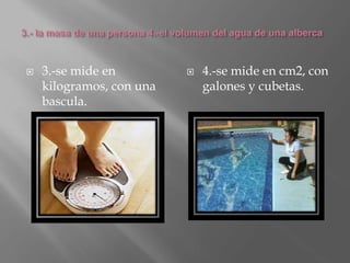  3.-se mide en
kilogramos, con una
bascula.
 4.-se mide en cm2, con
galones y cubetas.
 