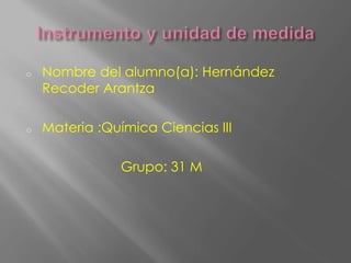 o Nombre del alumno(a): Hernández
Recoder Arantza
o Materia :Química Ciencias III
Grupo: 31 M
 