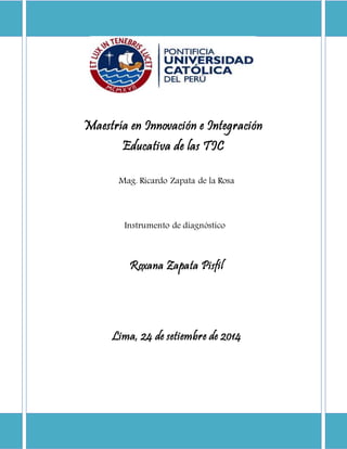 Maestría en Innovación e Integración 
Educativa de las TIC 
Mag. Ricardo Zapata de la Rosa 
Instrumento de diagnóstico 
Roxana Zapata Pisfil 
Lima, 24 de setiembre de 2014 
 