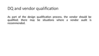 DQ and vendor qualification
As part of the design qualification process, the vendor should be
qualified; there may be situations where a vendor audit is
recommended.
 