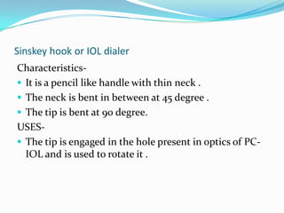 It can be made by bending the tip of 26 gauge needle.USES-For incising the anterior capsule of the lens by using envelope method ,ccc method, can opner method.